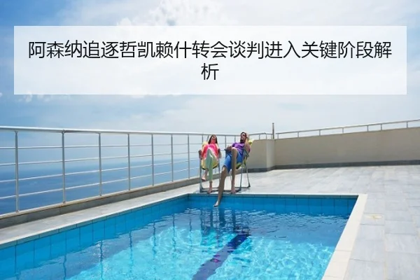 阿森纳追逐哲凯赖什转会谈判进入关键阶段解析
