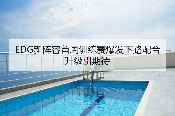 EDG新阵容首周训练赛爆发下路配合升级引期待