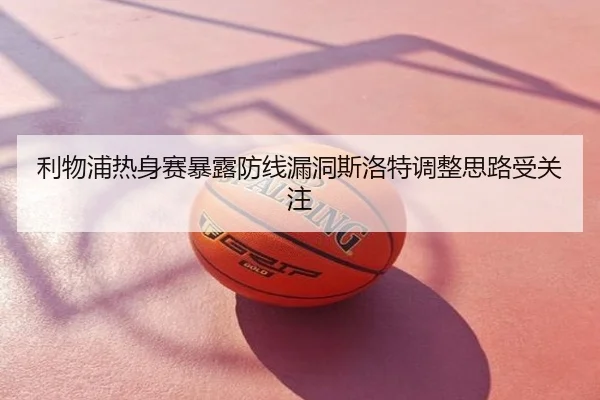 利物浦热身赛暴露防线漏洞斯洛特调整思路受关注