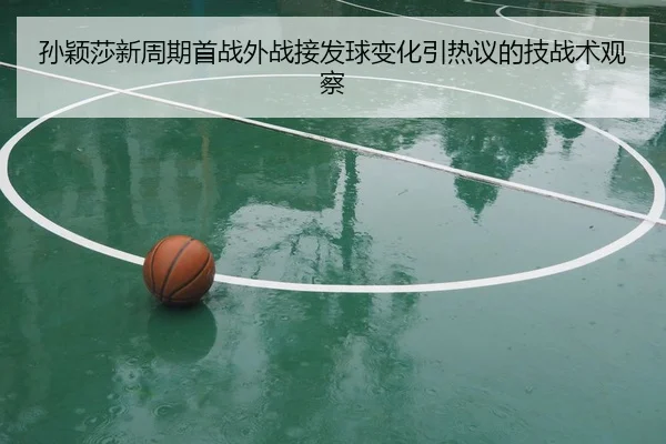 孙颖莎新周期首战外战接发球变化引热议的技战术观察