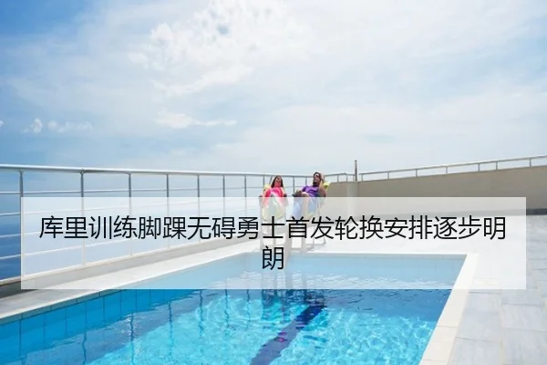 库里训练脚踝无碍勇士首发轮换安排逐步明朗