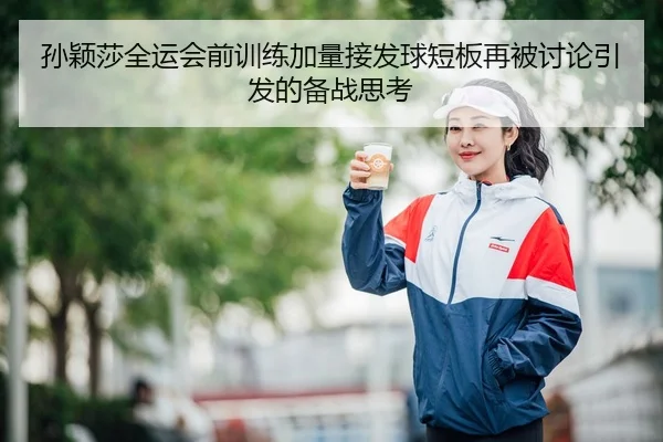 孙颖莎全运会前训练加量接发球短板再被讨论引发的备战思考