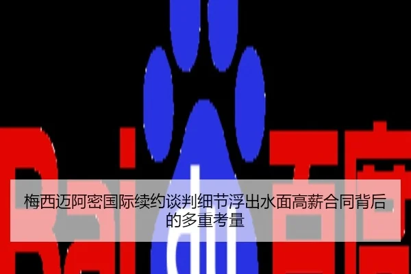梅西迈阿密国际续约谈判细节浮出水面高薪合同背后的多重考量