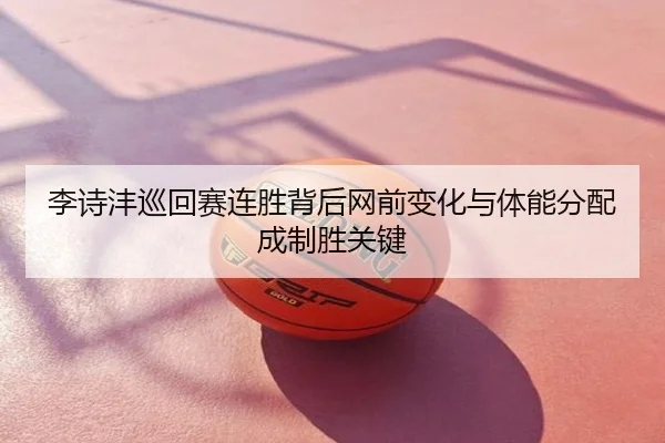 李诗沣巡回赛连胜背后网前变化与体能分配成制胜关键