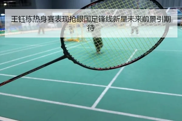 王钰栋热身赛表现抢眼国足锋线新星未来前景引期待